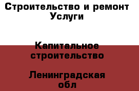 Строительство и ремонт Услуги - Капитальное строительство. Ленинградская обл.,Санкт-Петербург г.